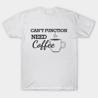 Coffee - Can't function need coffee T-Shirt